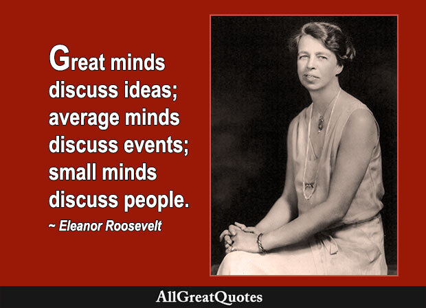 Great minds discuss ideas; average minds discuss events; small minds discuss people.